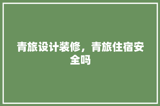 青旅设计装修，青旅住宿安全吗 材料设备