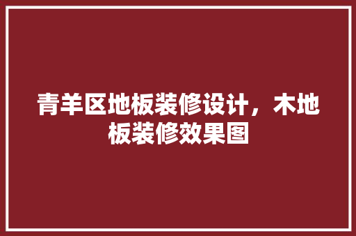 青羊区地板装修设计，木地板装修效果图 常用建材
