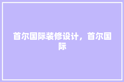 首尔国际装修设计，首尔国际