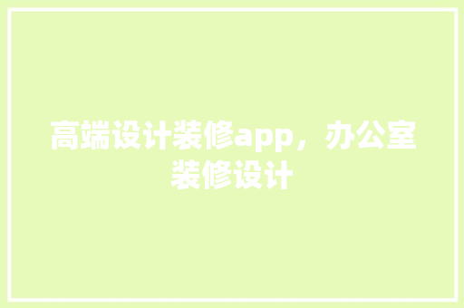 高端设计装修app，办公室装修设计
