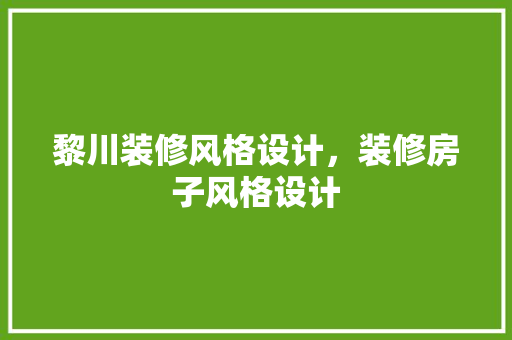 黎川装修风格设计，装修房子风格设计