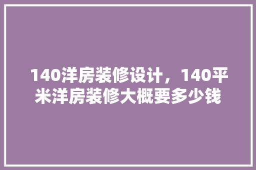 140洋房装修设计，140平米洋房装修大概要多少钱