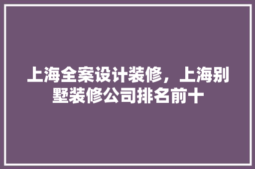 上海全案设计装修，上海别墅装修公司排名前十