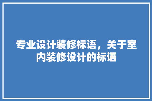 专业设计装修标语，关于室内装修设计的标语