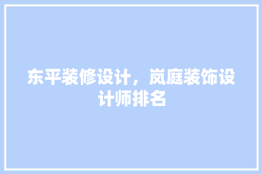 东平装修设计，岚庭装饰设计师排名