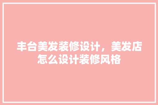 丰台美发装修设计，美发店怎么设计装修风格