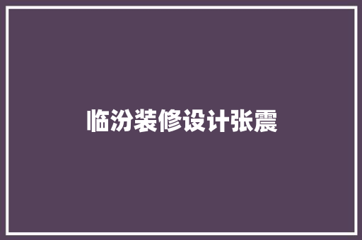 临汾装修设计张震 常见问题