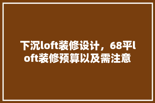 下沉loft装修设计，68平loft装修预算以及需注意 施工管理