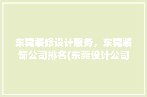 东莞装修设计服务，东莞装饰公司排名(东莞设计公司排名)