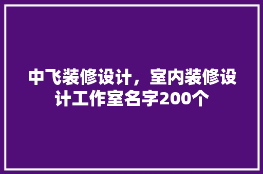 中飞装修设计，室内装修设计工作室名字200个 常用建材