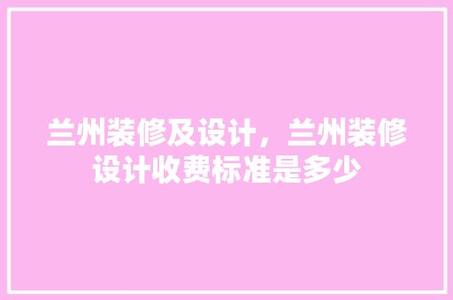 兰州装修及设计，兰州装修设计收费标准是多少