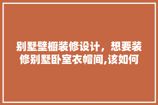 别墅壁橱装修设计，想要装修别墅卧室衣帽间,该如何合理地装修设计呢 施工技术