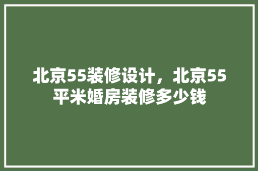 北京55装修设计，北京55平米婚房装修多少钱