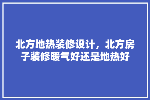 北方地热装修设计，北方房子装修暖气好还是地热好