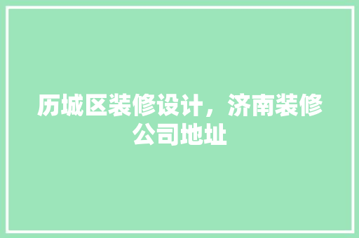 历城区装修设计，济南装修公司地址