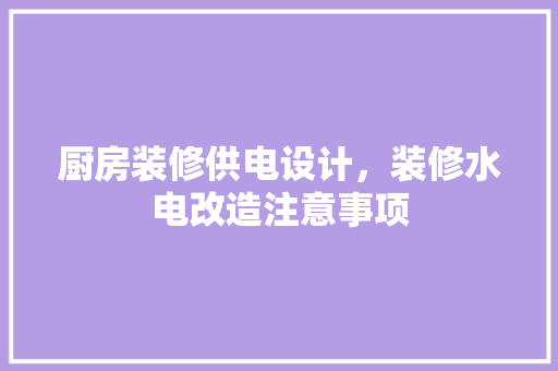 厨房装修供电设计，装修水电改造注意事项