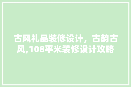 古风礼品装修设计，古韵古风,108平米装修设计攻略