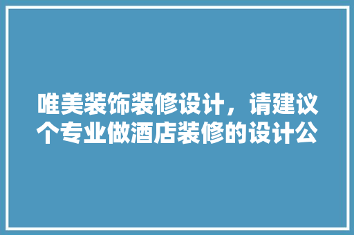 唯美装饰装修设计，请建议个专业做酒店装修的设计公司