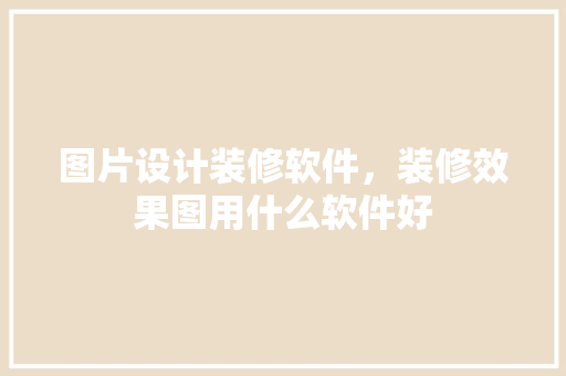 图片设计装修软件，装修效果图用什么软件好