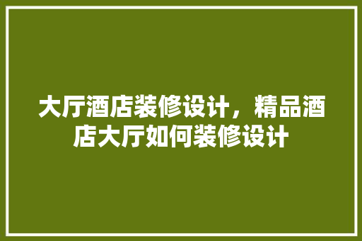 大厅酒店装修设计，精品酒店大厅如何装修设计