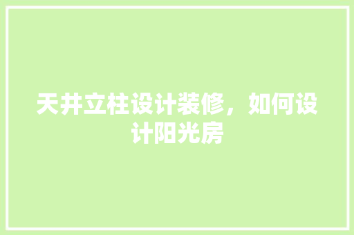 天井立柱设计装修，如何设计阳光房