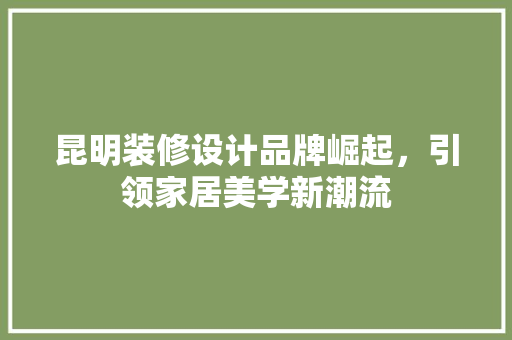 昆明装修设计品牌崛起，引领家居美学新潮流