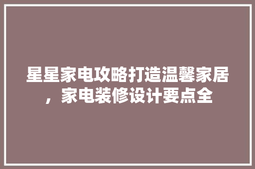 星星家电攻略打造温馨家居，家电装修设计要点全