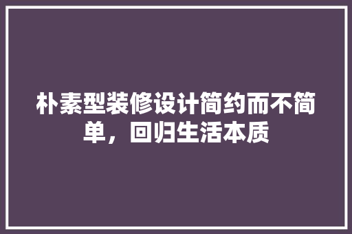 朴素型装修设计简约而不简单，回归生活本质