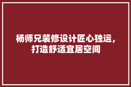 杨师兄装修设计匠心独运，打造舒适宜居空间