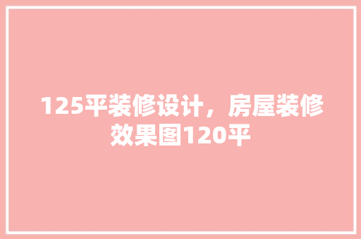 125平装修设计，房屋装修效果图120平