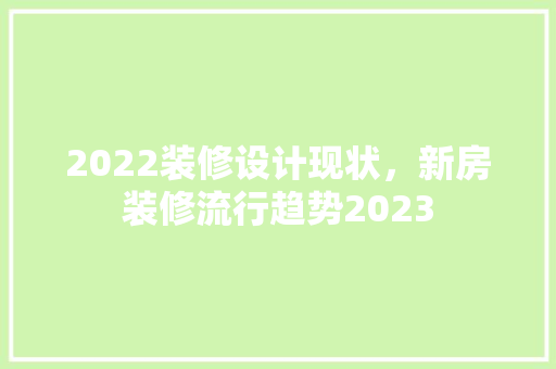 2022装修设计现状，新房装修流行趋势2023
