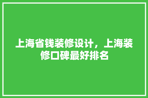 上海省钱装修设计，上海装修口碑最好排名
