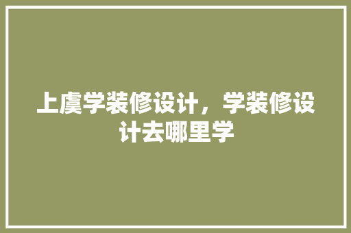 上虞学装修设计，学装修设计去哪里学 设计原则