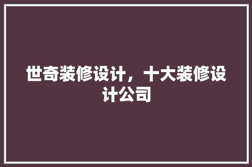 世奇装修设计，十大装修设计公司