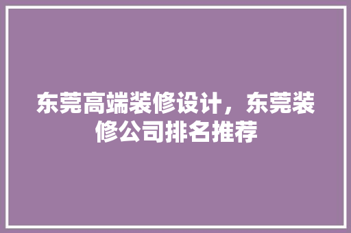 东莞高端装修设计，东莞装修公司排名推荐