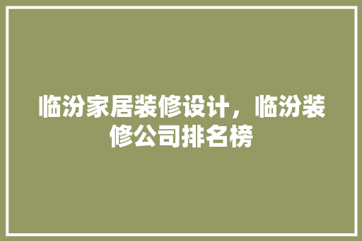 临汾家居装修设计，临汾装修公司排名榜