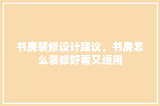 书房装修设计建议，书房怎么装修好看又适用