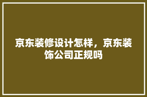 京东装修设计怎样，京东装饰公司正规吗