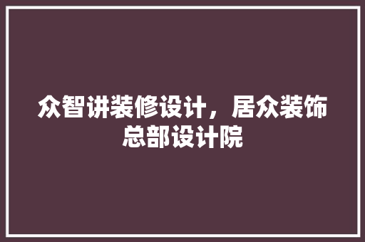 众智讲装修设计，居众装饰总部设计院