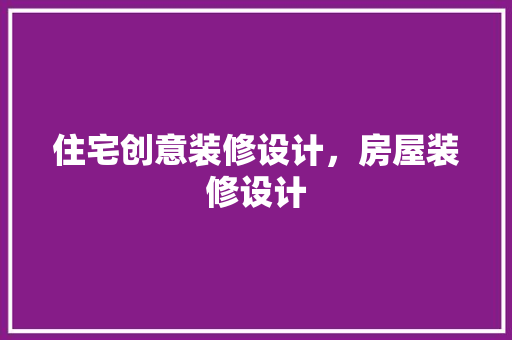 住宅创意装修设计，房屋装修设计
