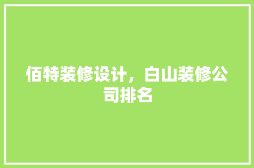 佰特装修设计，白山装修公司排名 新型材料