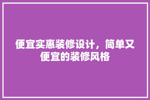 便宜实惠装修设计，简单又便宜的装修风格