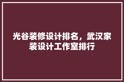 光谷装修设计排名，武汉家装设计工作室排行 生态建筑设计