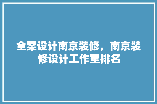 全案设计南京装修，南京装修设计工作室排名