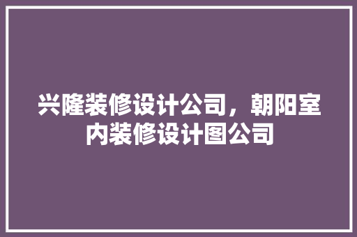 兴隆装修设计公司，朝阳室内装修设计图公司