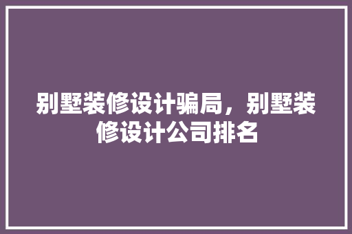 别墅装修设计骗局，别墅装修设计公司排名