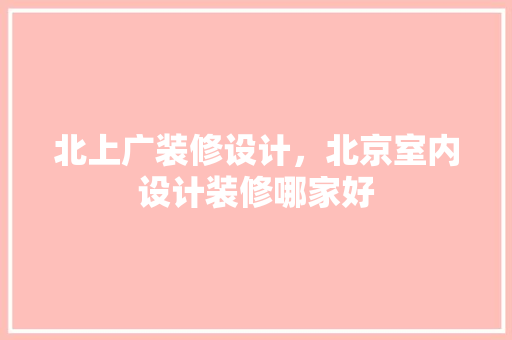 北上广装修设计，北京室内设计装修哪家好