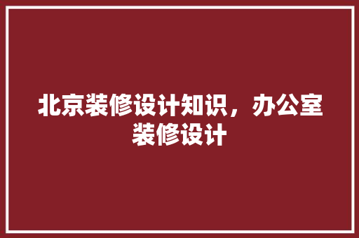 北京装修设计知识，办公室装修设计