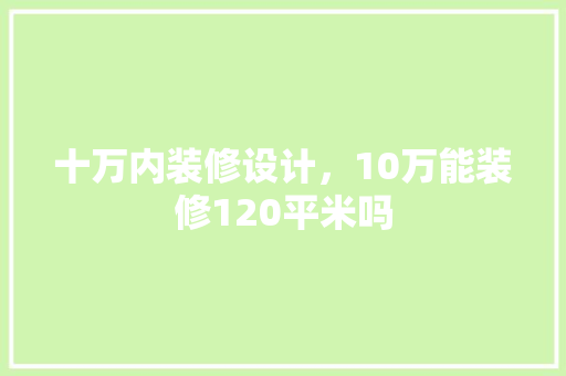 十万内装修设计，10万能装修120平米吗