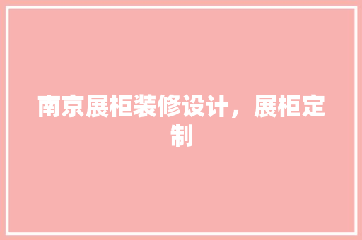 南京展柜装修设计，展柜定制